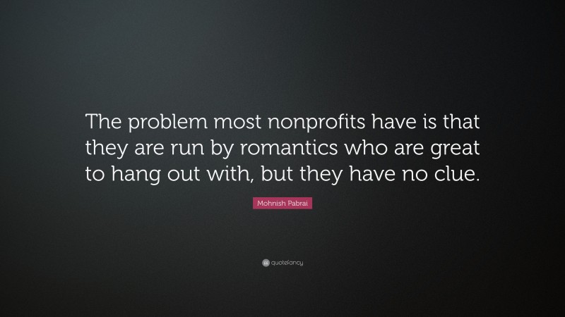 Mohnish Pabrai Quote: “The problem most nonprofits have is that they are run by romantics who are great to hang out with, but they have no clue.”
