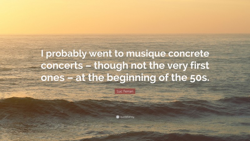 Luc Ferrari Quote: “I probably went to musique concrete concerts – though not the very first ones – at the beginning of the 50s.”