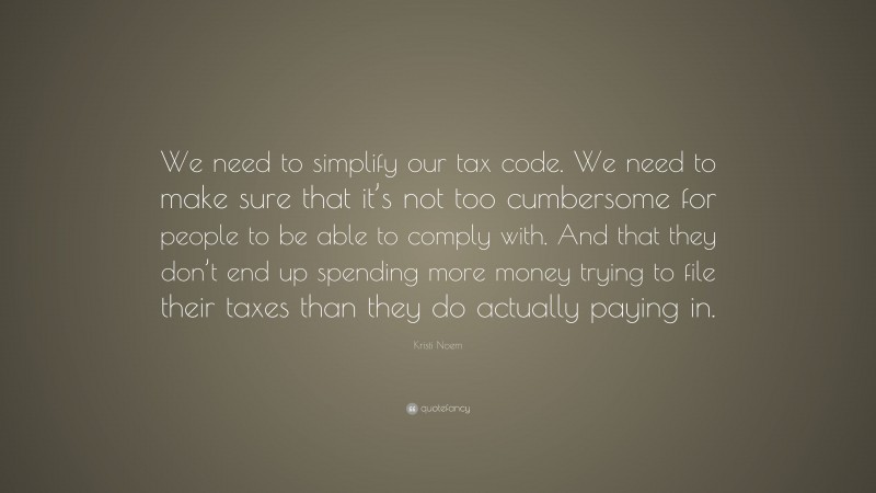 Kristi Noem Quote: “We need to simplify our tax code. We need to make sure that it’s not too cumbersome for people to be able to comply with. And that they don’t end up spending more money trying to file their taxes than they do actually paying in.”