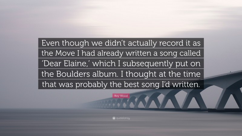 Roy Wood Quote: “Even though we didn’t actually record it as the Move I had already written a song called ‘Dear Elaine,’ which I subsequently put on the Boulders album. I thought at the time that was probably the best song I’d written.”