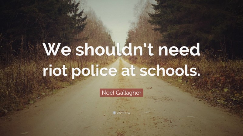 Noel Gallagher Quote: “We shouldn’t need riot police at schools.”