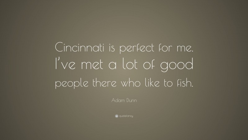 Adam Dunn Quote: “Cincinnati is perfect for me. I’ve met a lot of good people there who like to fish.”