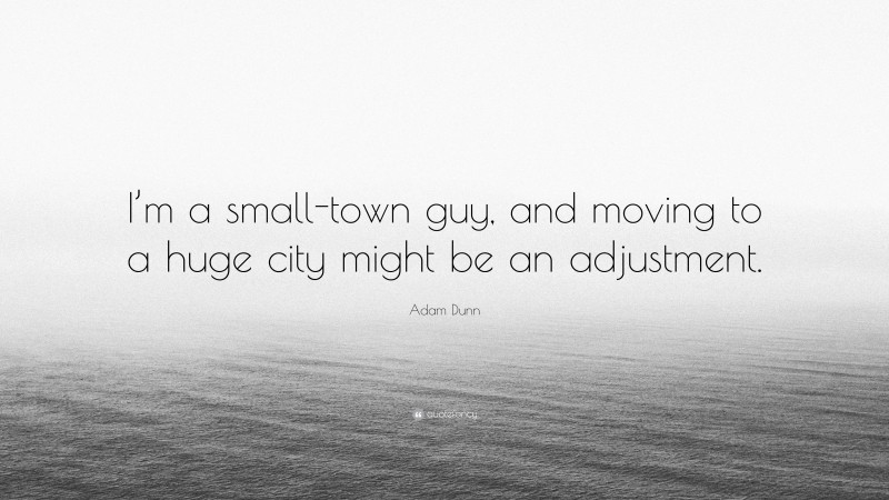 Adam Dunn Quote: “I’m a small-town guy, and moving to a huge city might be an adjustment.”