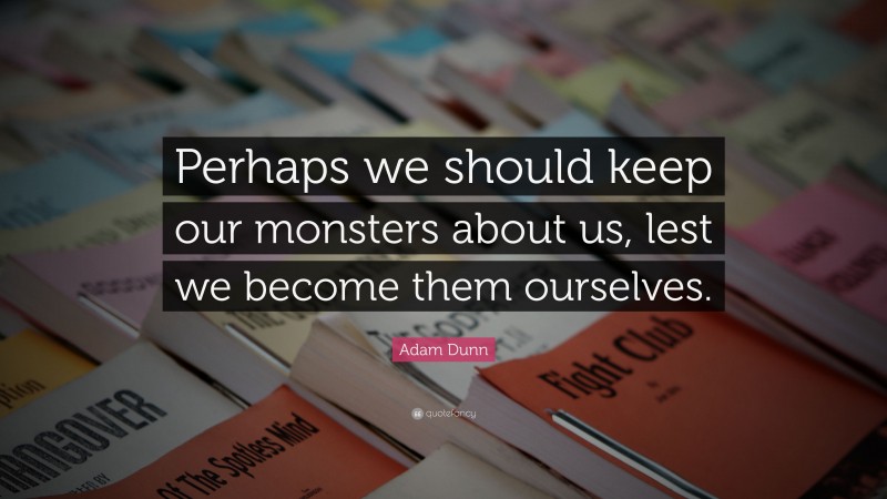 Adam Dunn Quote: “Perhaps we should keep our monsters about us, lest we become them ourselves.”