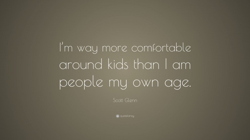 Scott Glenn Quote: “I’m way more comfortable around kids than I am people my own age.”