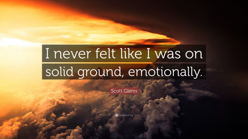 Scott Glenn Quote: “I never felt like I was on solid ground, emotionally.”