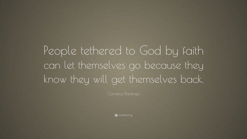 Cornelius Plantinga Quote: “People tethered to God by faith can let themselves go because they know they will get themselves back.”