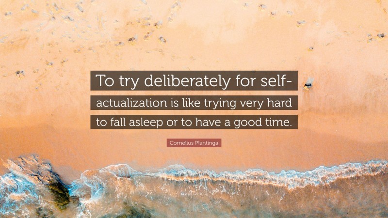 Cornelius Plantinga Quote: “To try deliberately for self-actualization is like trying very hard to fall asleep or to have a good time.”