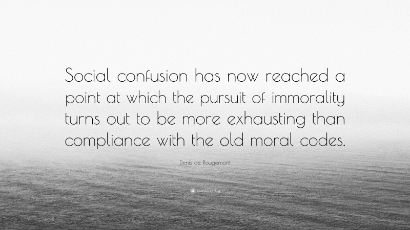 Denis de Rougemont Quote: “Social confusion has now reached a point at which the pursuit of immorality turns out to be more exhausting than compliance with the old moral codes.”