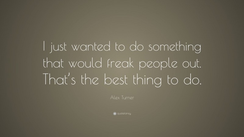 Alex Turner Quote: “I just wanted to do something that would freak people out. That’s the best thing to do.”
