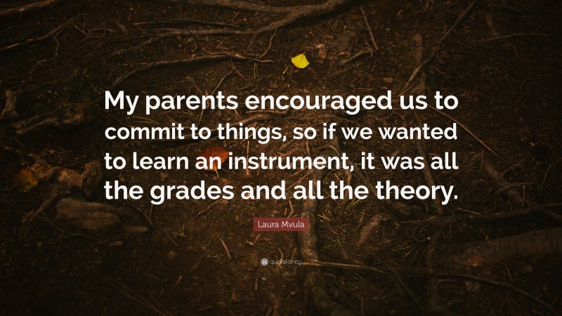 Laura Mvula Quote: “My parents encouraged us to commit to things, so if we wanted to learn an instrument, it was all the grades and all the theory.”