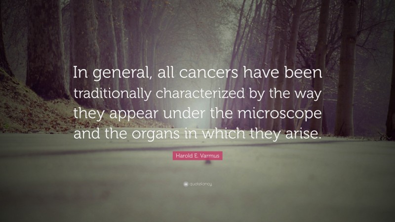 Harold E. Varmus Quote: “In general, all cancers have been traditionally characterized by the way they appear under the microscope and the organs in which they arise.”