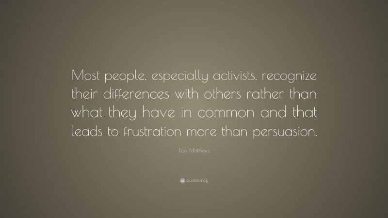 Dan Mathews Quote: “Most people, especially activists, recognize their differences with others rather than what they have in common and that leads to frustration more than persuasion.”