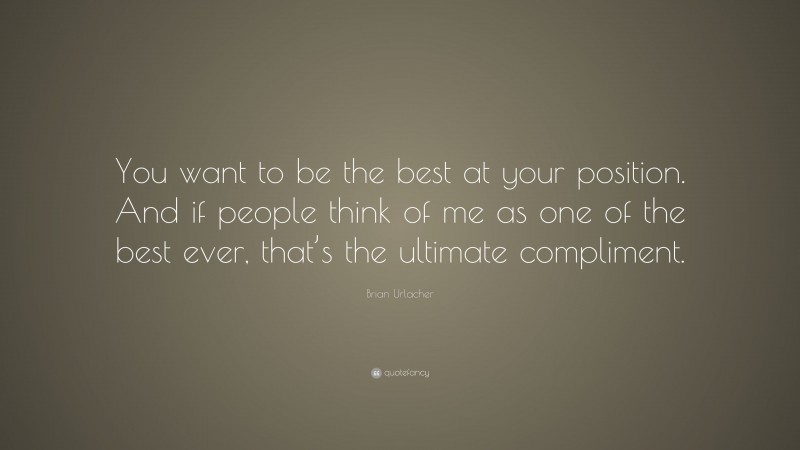Brian Urlacher Quote: “You want to be the best at your position. And if people think of me as one of the best ever, that’s the ultimate compliment.”