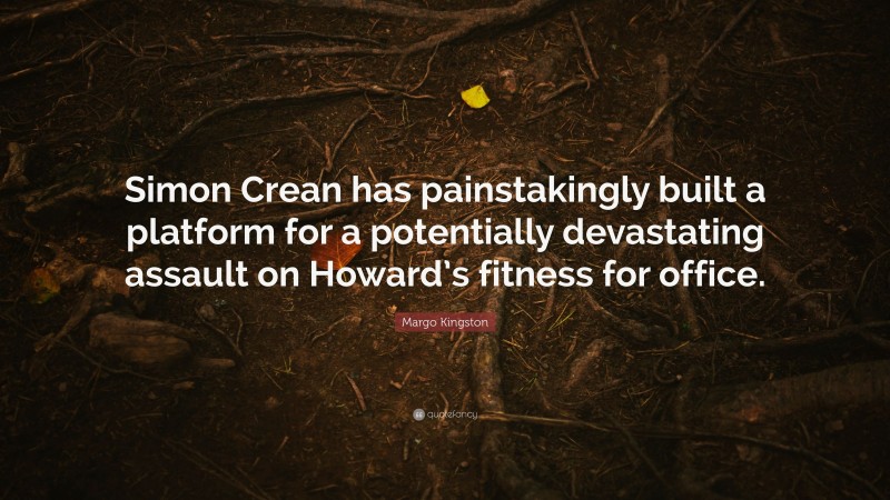 Margo Kingston Quote: “Simon Crean has painstakingly built a platform for a potentially devastating assault on Howard’s fitness for office.”