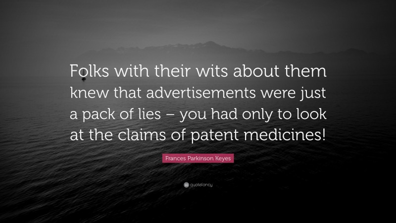 Frances Parkinson Keyes Quote: “Folks with their wits about them knew that advertisements were just a pack of lies – you had only to look at the claims of patent medicines!”
