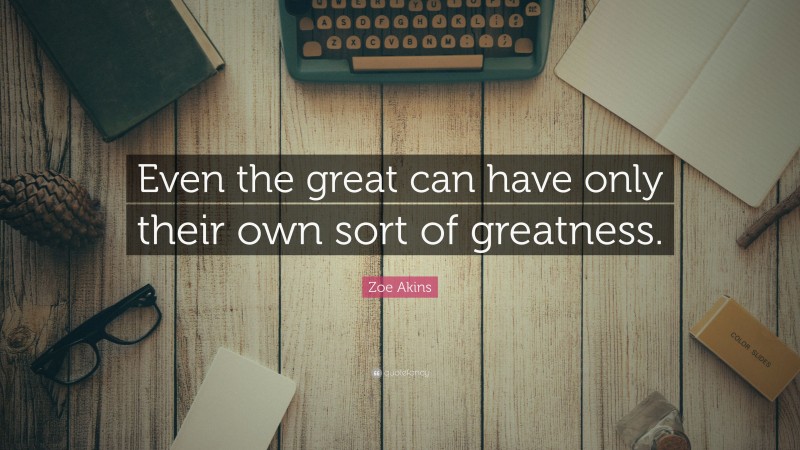 Zoe Akins Quote: “Even the great can have only their own sort of greatness.”