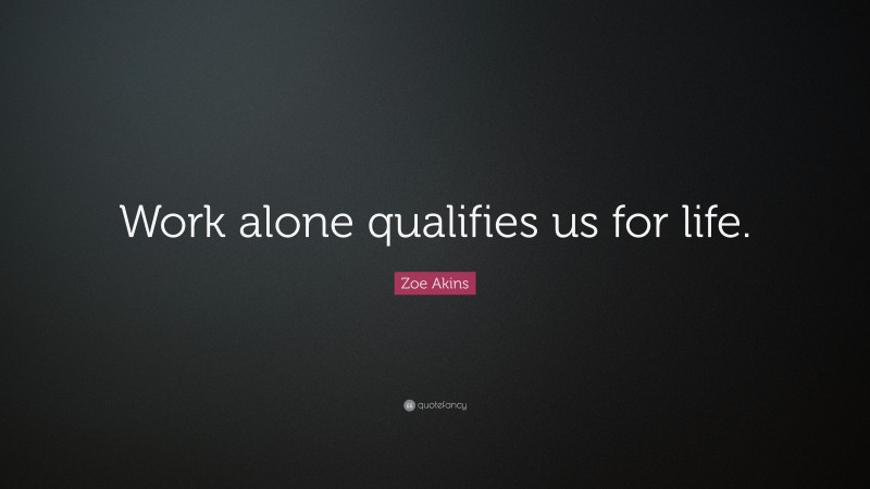 Zoe Akins Quote: “Work alone qualifies us for life.”