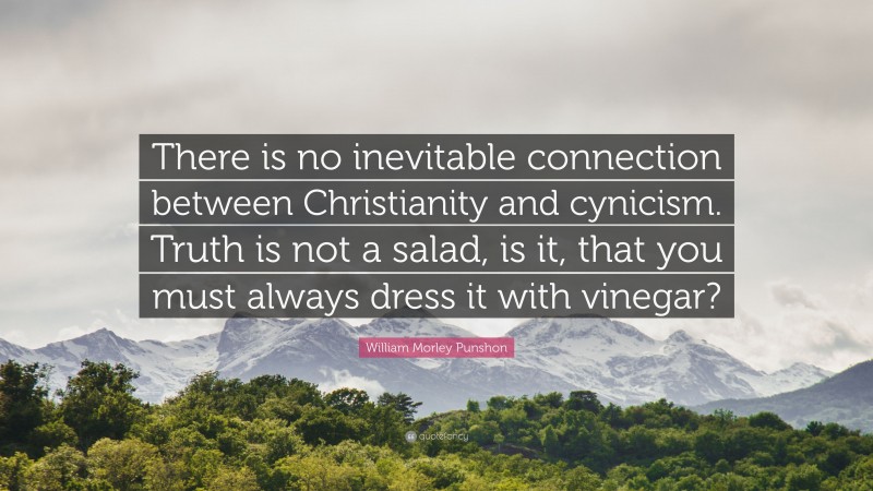 William Morley Punshon Quote: “There is no inevitable connection between Christianity and cynicism. Truth is not a salad, is it, that you must always dress it with vinegar?”