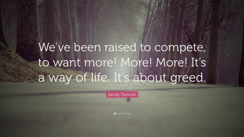Sandy Duncan Quote: “We’ve been raised to compete, to want more! More! More! It’s a way of life. It’s about greed.”