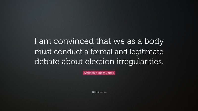 Stephanie Tubbs Jones Quote: “I am convinced that we as a body must conduct a formal and legitimate debate about election irregularities.”