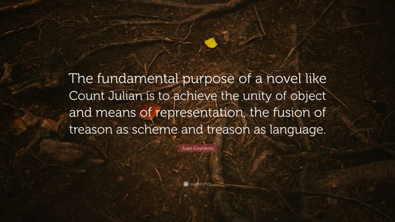 Juan Goytisolo Quote: “The fundamental purpose of a novel like Count Julian is to achieve the unity of object and means of representation, the fusion of treason as scheme and treason as language.”