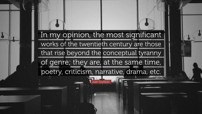 Juan Goytisolo Quote: “In my opinion, the most significant works of the twentieth century are those that rise beyond the conceptual tyranny of genre; they are, at the same time, poetry, criticism, narrative, drama, etc.”