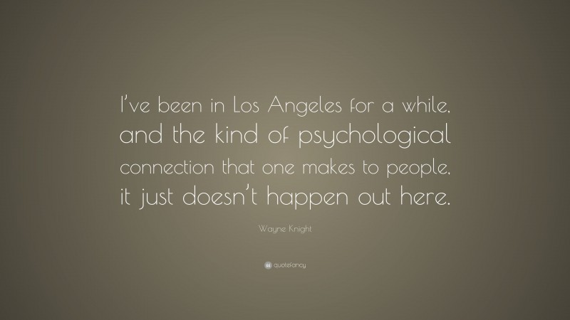 Wayne Knight Quote: “I’ve been in Los Angeles for a while, and the kind of psychological connection that one makes to people, it just doesn’t happen out here.”