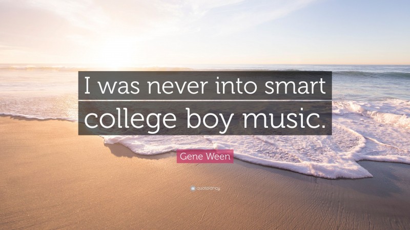 Gene Ween Quote: “I was never into smart college boy music.”