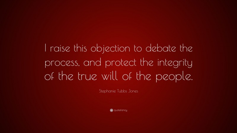 Stephanie Tubbs Jones Quote: “I raise this objection to debate the process, and protect the integrity of the true will of the people.”