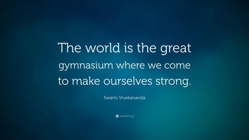 Swami Vivekananda Quote: “The world is the great gymnasium where we come to make ourselves strong.”