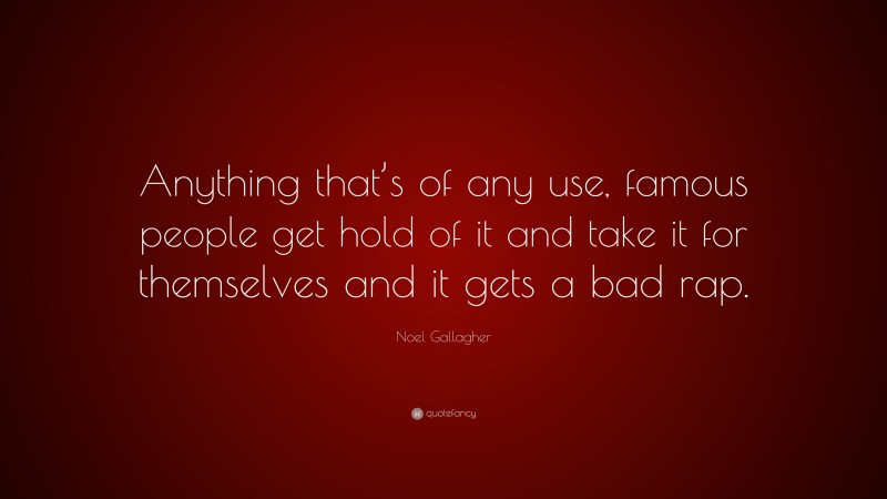 Noel Gallagher Quote: “Anything that’s of any use, famous people get hold of it and take it for themselves and it gets a bad rap.”