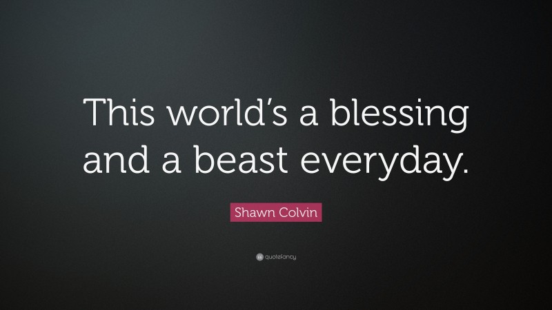 Shawn Colvin Quote: “This world’s a blessing and a beast everyday.”