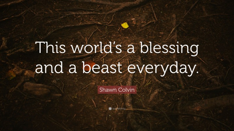 Shawn Colvin Quote: “This world’s a blessing and a beast everyday.”