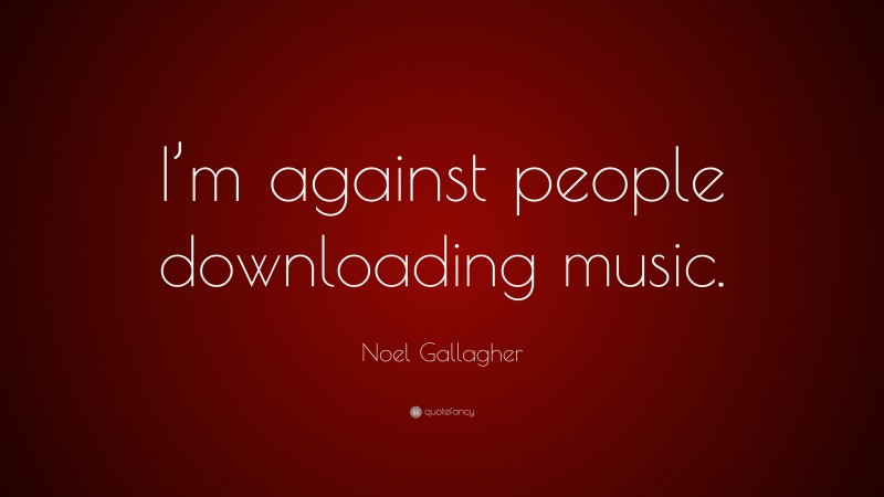 Noel Gallagher Quote: “I’m against people downloading music.”