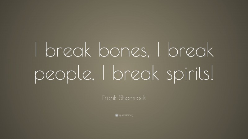 Frank Shamrock Quote: “I break bones, I break people, I break spirits!”