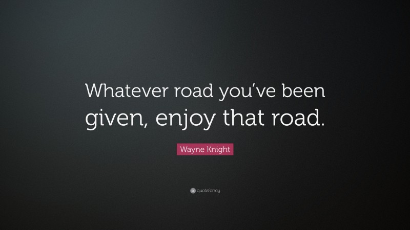 Wayne Knight Quote: “Whatever road you’ve been given, enjoy that road.”