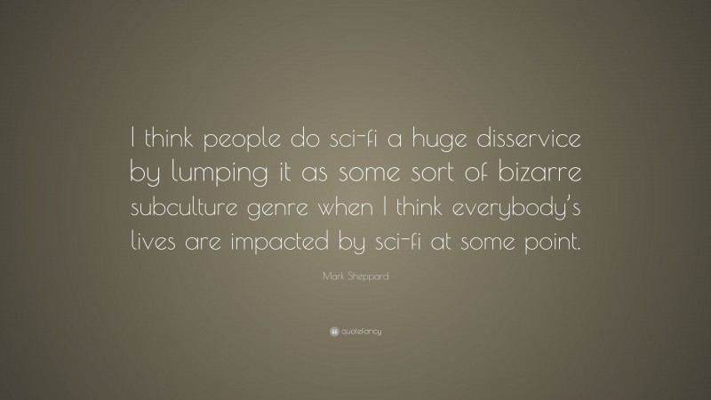 Mark Sheppard Quote: “I think people do sci-fi a huge disservice by lumping it as some sort of bizarre subculture genre when I think everybody’s lives are impacted by sci-fi at some point.”