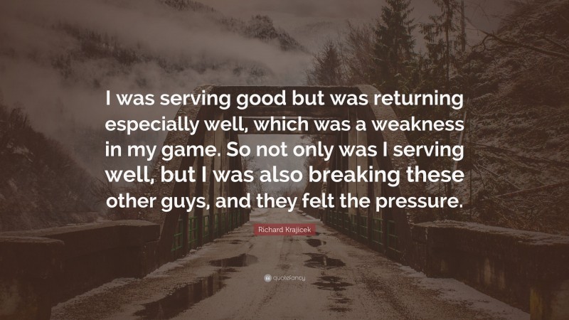 Richard Krajicek Quote: “I was serving good but was returning especially well, which was a weakness in my game. So not only was I serving well, but I was also breaking these other guys, and they felt the pressure.”