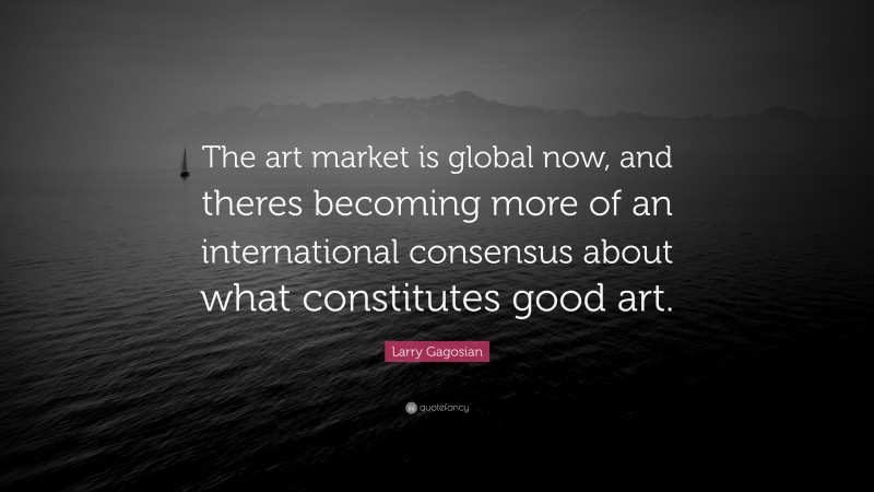 Larry Gagosian Quote: “The art market is global now, and theres becoming more of an international consensus about what constitutes good art.”