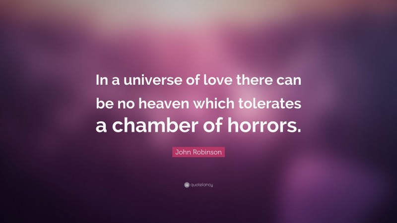 John Robinson Quote: “In a universe of love there can be no heaven which tolerates a chamber of horrors.”