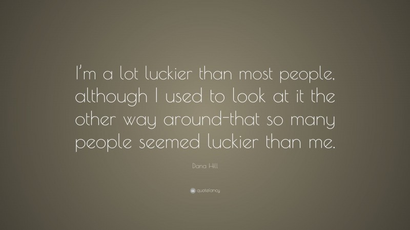 Dana Hill Quote: “I’m a lot luckier than most people, although I used to look at it the other way around-that so many people seemed luckier than me.”