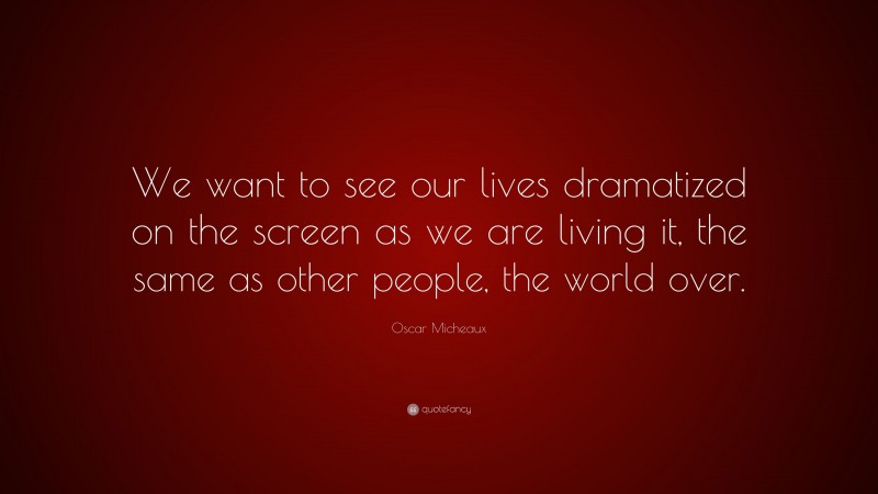 Oscar Micheaux Quote: “We want to see our lives dramatized on the screen as we are living it, the same as other people, the world over.”