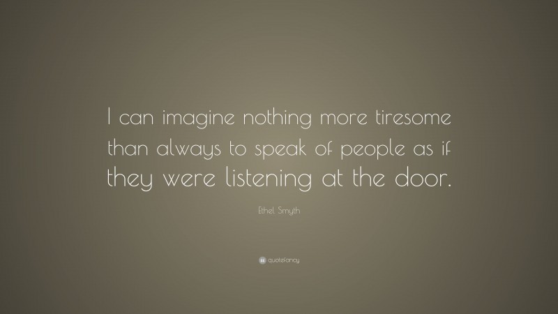 Ethel Smyth Quote: “I can imagine nothing more tiresome than always to speak of people as if they were listening at the door.”