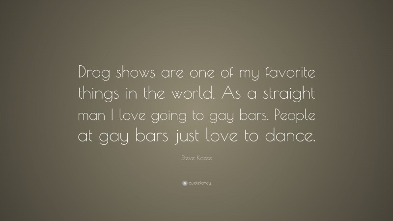 Steve Kazee Quote: “Drag shows are one of my favorite things in the world. As a straight man I love going to gay bars. People at gay bars just love to dance.”