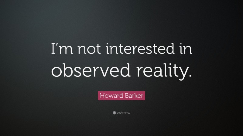 Howard Barker Quote: “I’m not interested in observed reality.”
