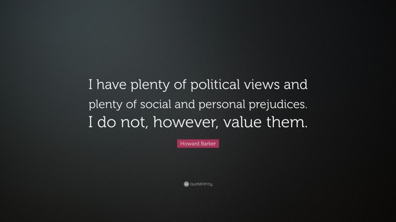 Howard Barker Quote: “I have plenty of political views and plenty of social and personal prejudices. I do not, however, value them.”