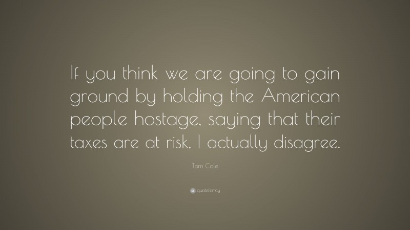 Tom Cole Quote: “If you think we are going to gain ground by holding the American people hostage, saying that their taxes are at risk, I actually disagree.”