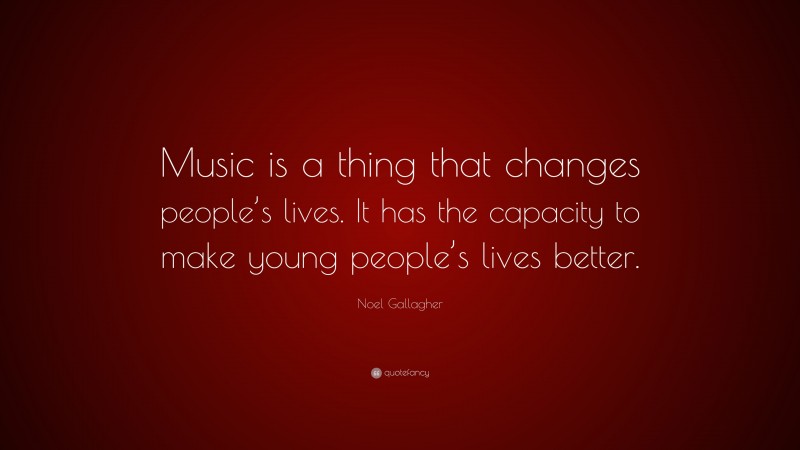 Noel Gallagher Quote: “Music is a thing that changes people’s lives. It has the capacity to make young people’s lives better.”