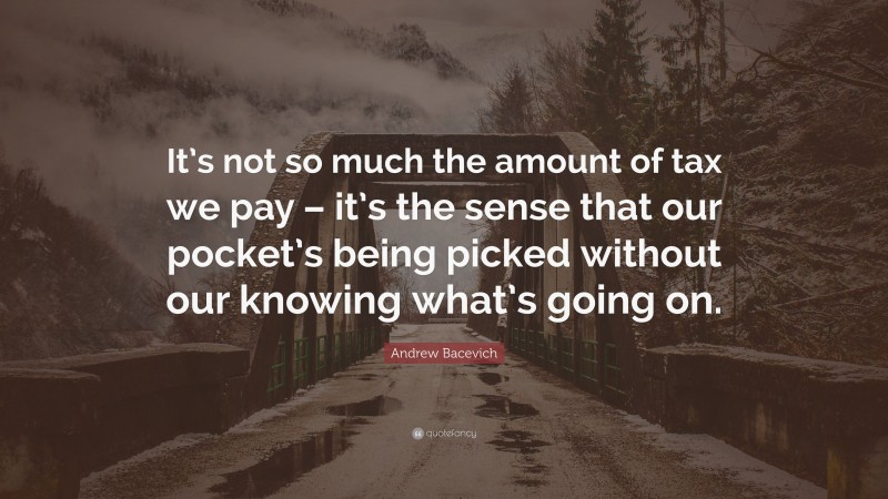 Andrew Bacevich Quote: “It’s not so much the amount of tax we pay – it’s the sense that our pocket’s being picked without our knowing what’s going on.”